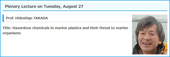 Plenary Lecture on Tuesday, August 27 / Prof. Hideshige TAKADA / Title: Hazardous chemicals in marine plastics and their threat to marine organisms